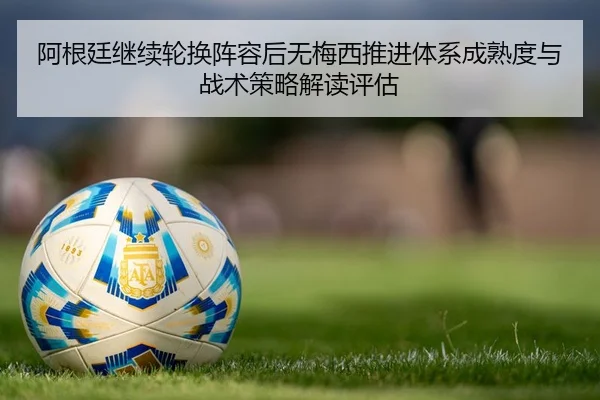 阿根廷继续轮换阵容后无梅西推进体系成熟度与战术策略解读评估