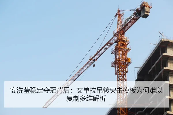 安洗莹稳定夺冠背后：女单拉吊转突击模板为何难以复制多维解析