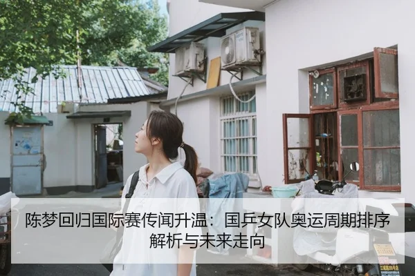 陈梦回归国际赛传闻升温：国乒女队奥运周期排序解析与未来走向